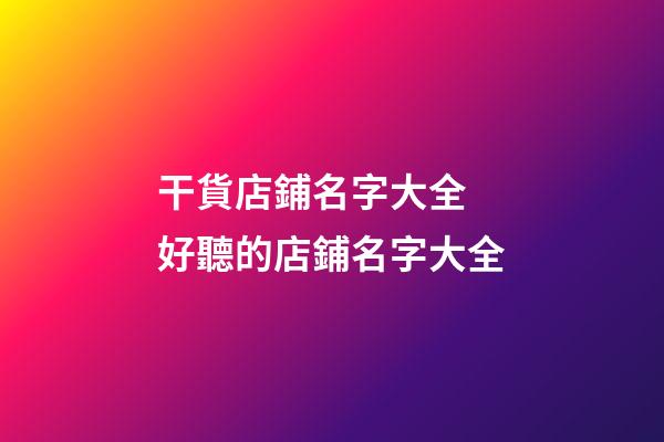 干貨店鋪名字大全 好聽的店鋪名字大全-第1張-店鋪起名-玄機派